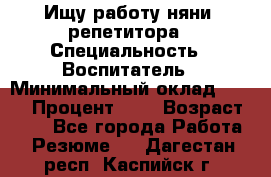 Ищу работу няни, репетитора › Специальность ­ Воспитатель › Минимальный оклад ­ 300 › Процент ­ 5 › Возраст ­ 28 - Все города Работа » Резюме   . Дагестан респ.,Каспийск г.